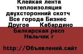 Клейкая лента, теплоизоляция, двухсторонний скотч - Все города Бизнес » Другое   . Кабардино-Балкарская респ.,Нальчик г.